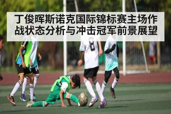 丁俊晖斯诺克国际锦标赛主场作战状态分析与冲击冠军前景展望