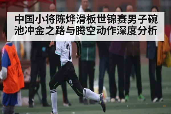 中国小将陈烨滑板世锦赛男子碗池冲金之路与腾空动作深度分析