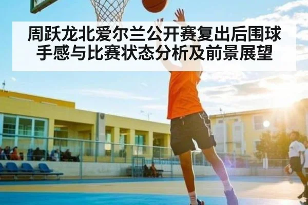 周跃龙北爱尔兰公开赛复出后围球手感与比赛状态分析及前景展望