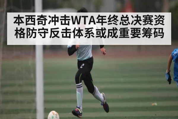 本西奇冲击WTA年终总决赛资格防守反击体系或成重要筹码