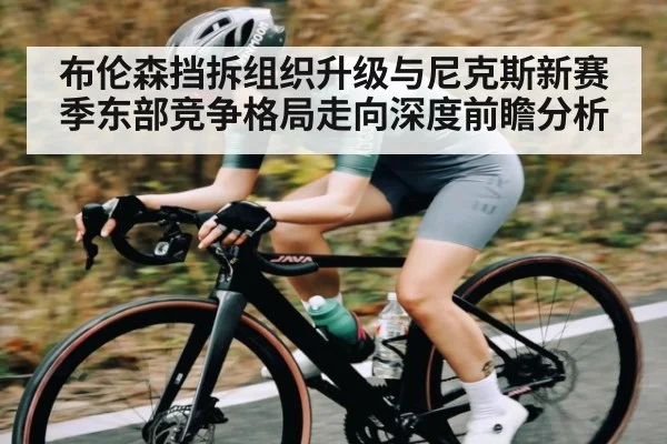 布伦森挡拆组织升级与尼克斯新赛季东部竞争格局走向深度前瞻分析
