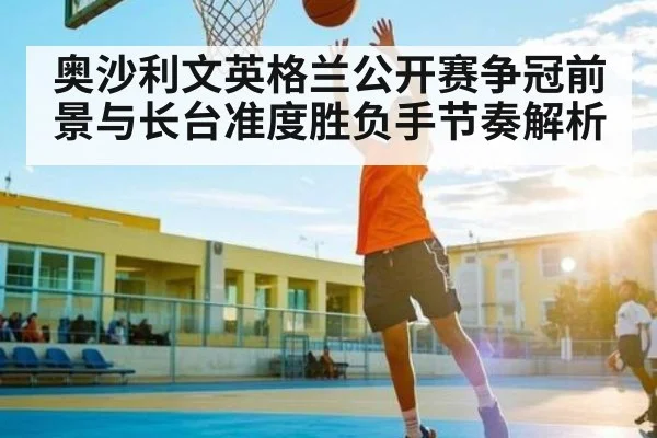 奥沙利文英格兰公开赛争冠前景与长台准度胜负手节奏解析