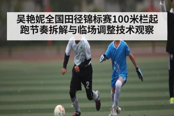 吴艳妮全国田径锦标赛100米栏起跑节奏拆解与临场调整技术观察
